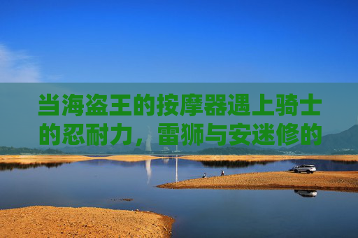 当海盗王的按摩器遇上骑士的忍耐力,雷狮与安迷修的爆笑攻防战,海盗王雷狮VS骑士安迷修,按摩器与忍耐力的爆笑攻防 当海盗王的按摩器遇上骑士的忍耐力,雷狮与安迷修的爆笑攻防战,海盗王雷狮VS骑士安迷修,按摩器与忍耐力的爆笑攻防