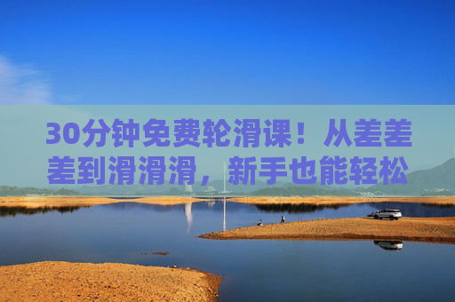 30分钟免费轮滑课!从差差差到滑滑滑,新手也能轻松上手,30分钟免费轮滑课,新手轻松从差到滑 30分钟免费轮滑课!从差差差到滑滑滑,新手也能轻松上手,30分钟免费轮滑课,新手轻松从差到滑