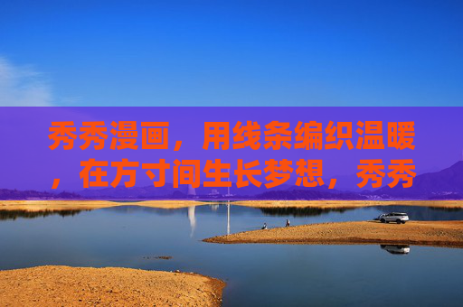 秀秀漫画,用线条编织温暖,在方寸间生长梦想,秀秀漫画,线条织温暖,方寸生梦想 秀秀漫画,用线条编织温暖,在方寸间生长梦想,秀秀漫画,线条织温暖,方寸生梦想