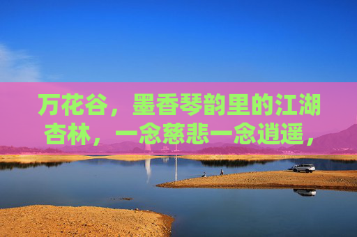 万花谷,墨香琴韵里的江湖杏林,一念慈悲一念逍遥,万花谷,墨香琴韵江湖杏林,慈悲逍遥 万花谷,墨香琴韵里的江湖杏林,一念慈悲一念逍遥,万花谷,墨香琴韵江湖杏林,慈悲逍遥