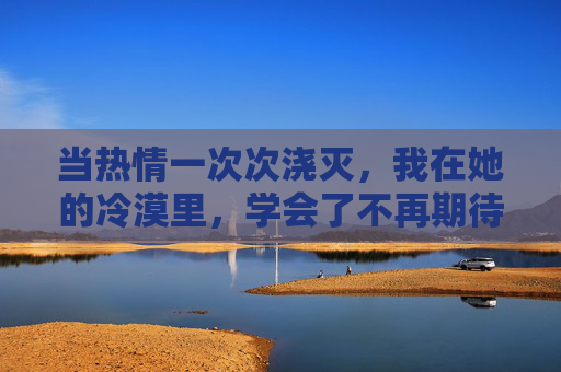 当热情一次次浇灭，我在她的冷漠里，学会了不再期待，热情浇灭，冷漠中学会不期待