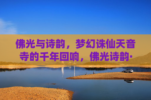 佛光与诗韵，梦幻诛仙天音寺的千年回响，佛光诗韵·诛仙天音寺千年回响