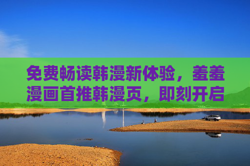 免费畅读韩漫新体验,羞羞漫画首推韩漫页,即刻开启轻松阅读时光,羞羞漫画首推免费韩漫,开启轻松阅读新体验 免费畅读韩漫新体验,羞羞漫画首推韩漫页,即刻开启轻松阅读时光,羞羞漫画首推免费韩漫,开启轻松阅读新体验