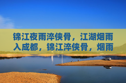 锦江夜雨淬侠骨,江湖烟雨入成都,锦江淬侠骨,烟雨入蓉城 锦江夜雨淬侠骨,江湖烟雨入成都,锦江淬侠骨,烟雨入蓉城