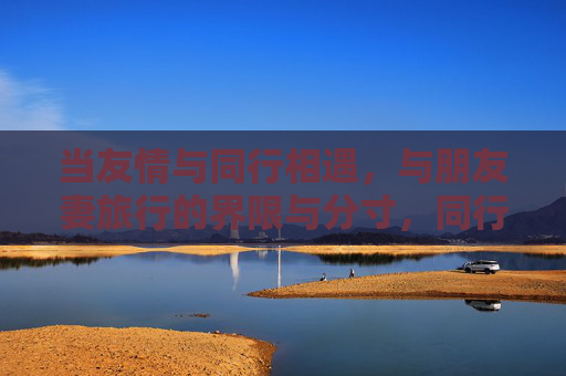 当友情与同行相遇，与朋友妻旅行的界限与分寸，同行友情，朋友妻旅行的界限与分寸