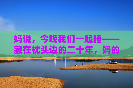 妈说,今晚我们一起睡——藏在枕头边的二十年,妈的二十年,藏在枕头边的同睡时光 妈说,今晚我们一起睡——藏在枕头边的二十年,妈的二十年,藏在枕头边的同睡时光