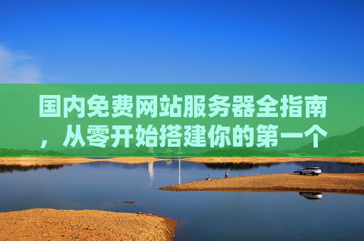 国内免费网站服务器全指南,从零开始搭建你的第一个网站,国内免费网站服务器搭建全指南,从零开始建站 国内免费网站服务器全指南,从零开始搭建你的第一个网站,国内免费网站服务器搭建全指南,从零开始建站