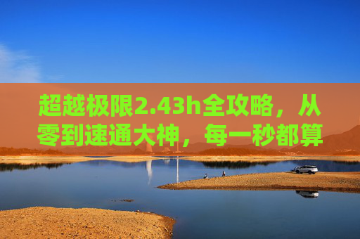 超越极限2.43h全攻略,从零到速通大神,每一秒都算数,超越极限2.43h全攻略,从零到速通大神,每一秒都算数 超越极限2.43h全攻略,从零到速通大神,每一秒都算数,超越极限2.43h全攻略,从零到速通大神,每一秒都算数