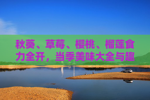秋葵、草莓、樱桃、榴莲食力全开,当季美味大全与趣味冷知识,秋葵草莓樱桃榴莲,当季美味食力全开与趣味冷知识 秋葵、草莓、樱桃、榴莲食力全开,当季美味大全与趣味冷知识,秋葵草莓樱桃榴莲,当季美味食力全开与趣味冷知识