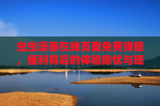 虫虫漫画在线页面免费弹窗,便利背后的体验隐忧与理性选择,便利与隐忧并存,虫虫漫画免费弹窗的理性选择 虫虫漫画在线页面免费弹窗,便利背后的体验隐忧与理性选择,便利与隐忧并存,虫虫漫画免费弹窗的理性选择