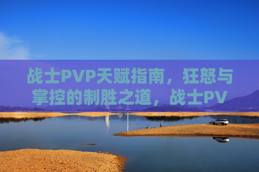 战士PVP天赋指南,狂怒与掌控的制胜之道,战士PVP天赋指南,狂怒与掌控的制胜之道 战士PVP天赋指南,狂怒与掌控的制胜之道,战士PVP天赋指南,狂怒与掌控的制胜之道