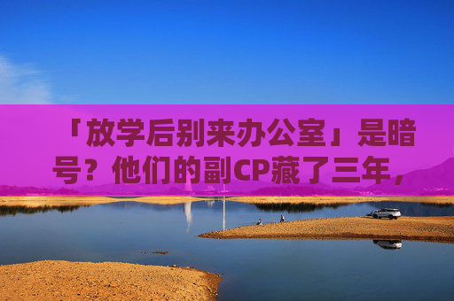 「放学后别来办公室」是暗号？他们的副CP藏了三年，放学后别来办公室，藏了三年的副CP暗号