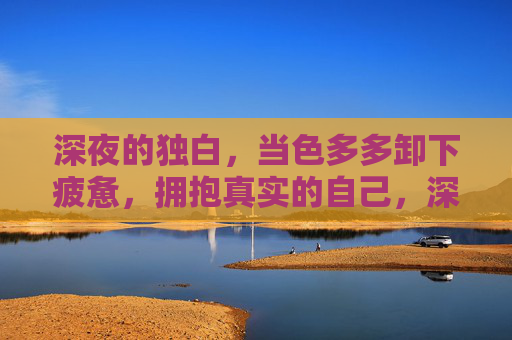 深夜的独白，当色多多卸下疲惫，拥抱真实的自己，深夜独白，色多多卸下疲惫，拥抱真实自我