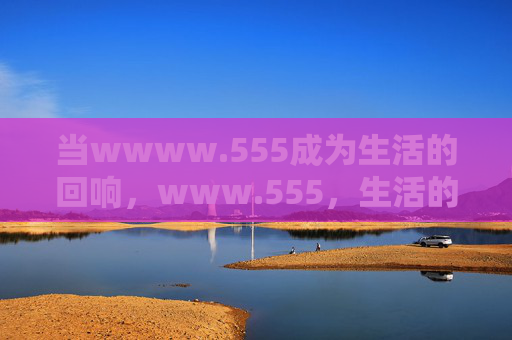 当wwww.555成为生活的回响,www.555,生活的回响 当wwww.555成为生活的回响,www.555,生活的回响