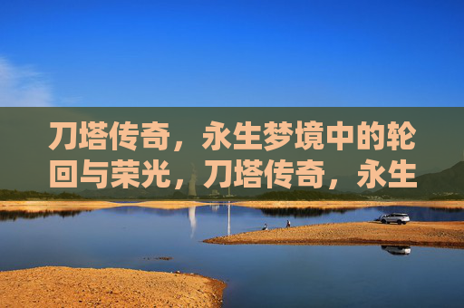刀塔传奇,永生梦境中的轮回与荣光,刀塔传奇,永生梦境的轮回与荣光 刀塔传奇,永生梦境中的轮回与荣光,刀塔传奇,永生梦境的轮回与荣光