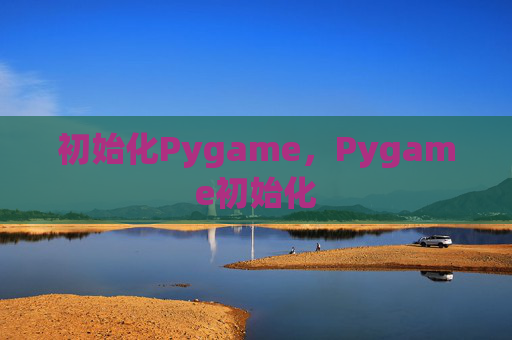 初始化Pygame,Pygame初始化 初始化Pygame,Pygame初始化