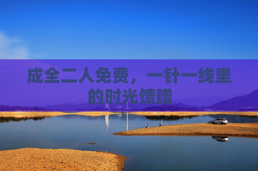 成全二人免费，一针一线里的时光馈赠