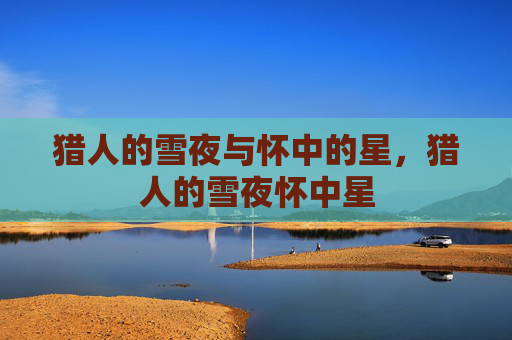 猎人的雪夜与怀中的星,猎人的雪夜怀中星 猎人的雪夜与怀中的星,猎人的雪夜怀中星