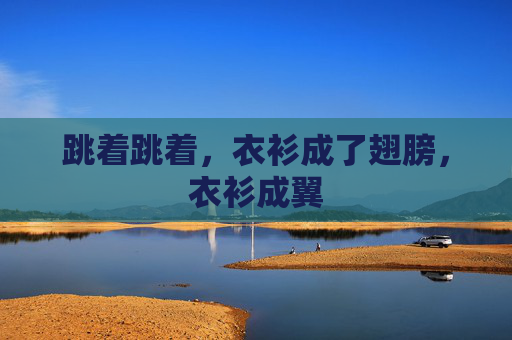 跳着跳着,衣衫成了翅膀,衣衫成翼 跳着跳着,衣衫成了翅膀,衣衫成翼