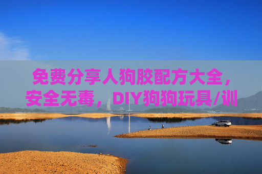 免费分享人狗胶配方大全，安全无毒，DIY狗狗玩具/训练神器必备，免费安全无毒人狗胶配方大全，DIY狗狗玩具训练神器必备