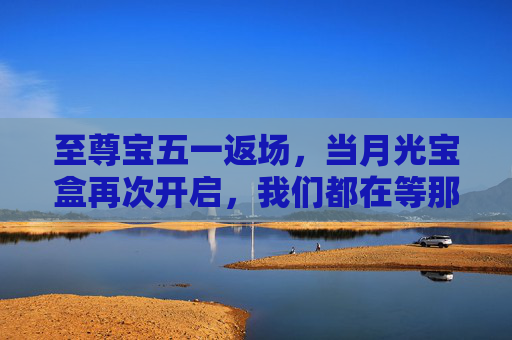 至尊宝五一返场,当月光宝盒再次开启,我们都在等那个一万年的答案,至尊宝五一返场,月光宝盒重开,等一万年的答案 至尊宝五一返场,当月光宝盒再次开启,我们都在等那个一万年的答案,至尊宝五一返场,月光宝盒重开,等一万年的答案