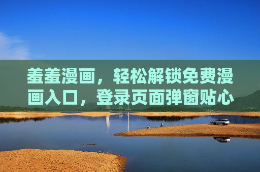 羞羞漫画,轻松解锁免费漫画入口,登录页面弹窗贴心指南,羞羞漫画免费入口解锁,登录弹窗贴心指南 羞羞漫画,轻松解锁免费漫画入口,登录页面弹窗贴心指南,羞羞漫画免费入口解锁,登录弹窗贴心指南
