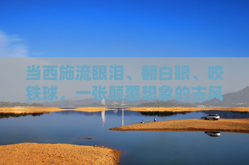 当西施流眼泪、翻白眼、咬铁球,一张颠覆想象的古风图里的千年倔强,西施泪眼翻白咬铁球,千年倔强的古风颠覆 当西施流眼泪、翻白眼、咬铁球,一张颠覆想象的古风图里的千年倔强,西施泪眼翻白咬铁球,千年倔强的古风颠覆