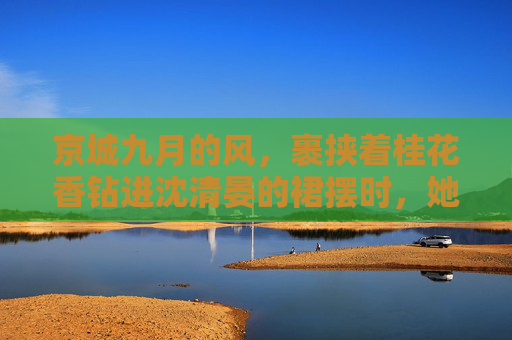 京城九月的风,裹挟着桂花香钻进沈清晏的裙摆时,她正站在沈家别墅的露台上,俯瞰着院子里那片被秋阳镀金的枫林,京城九月,沈清晏的桂枫秋光 京城九月的风,裹挟着桂花香钻进沈清晏的裙摆时,她正站在沈家别墅的露台上,俯瞰着院子里那片被秋阳镀金的枫林,京城九月,沈清晏的桂枫秋光