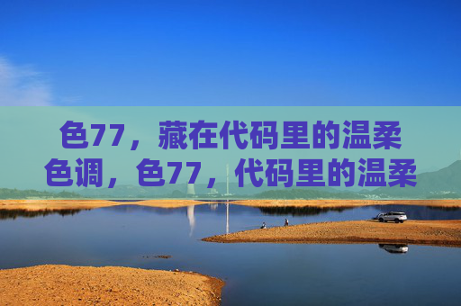 色77,藏在代码里的温柔色调,色77,代码里的温柔色调 色77,藏在代码里的温柔色调,色77,代码里的温柔色调