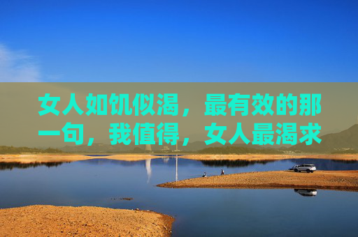 女人如饥似渴,最有效的那一句,我值得,女人最渴求的那一句,我值得 女人如饥似渴,最有效的那一句,我值得,女人最渴求的那一句,我值得