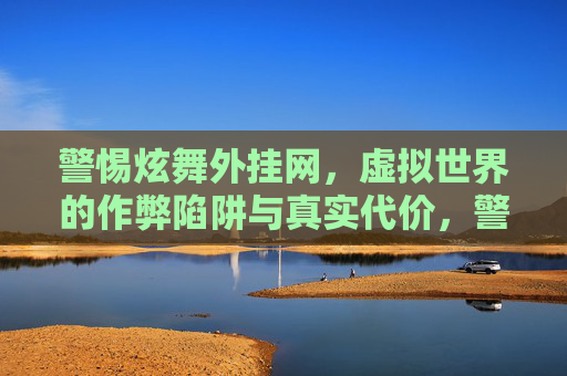 警惕炫舞外挂网,虚拟世界的作弊陷阱与真实代价,警惕炫舞外挂网,虚拟作弊陷阱与真实代价 警惕炫舞外挂网,虚拟世界的作弊陷阱与真实代价,警惕炫舞外挂网,虚拟作弊陷阱与真实代价