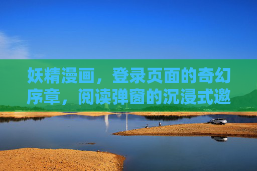 妖精漫画,登录页面的奇幻序章,阅读弹窗的沉浸式邀约,妖精漫画,奇幻序章与沉浸式邀约 妖精漫画,登录页面的奇幻序章,阅读弹窗的沉浸式邀约,妖精漫画,奇幻序章与沉浸式邀约