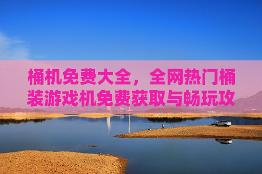 桶机免费大全，全网热门桶装游戏机免费获取与畅玩攻略全解析，全网热门桶机免费获取与畅玩攻略全解析