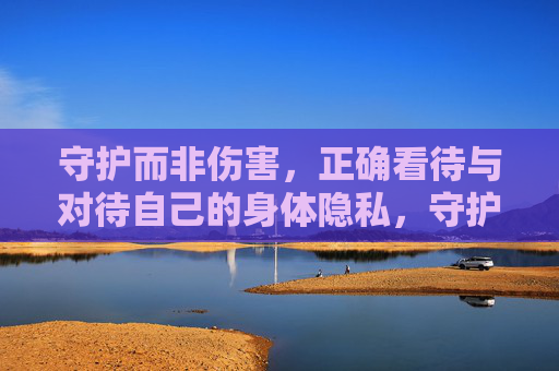 守护而非伤害,正确看待与对待自己的身体隐私,守护身体隐私,正确看待,拒绝伤害 守护而非伤害,正确看待与对待自己的身体隐私,守护身体隐私,正确看待,拒绝伤害