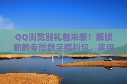 QQ浏览器礼包来袭!解锁你的专属数字福利包,实用惊喜拿到手软,QQ浏览器礼包来袭!专属数字福利包,实用惊喜拿到手软 QQ浏览器礼包来袭!解锁你的专属数字福利包,实用惊喜拿到手软,QQ浏览器礼包来袭!专属数字福利包,实用惊喜拿到手软