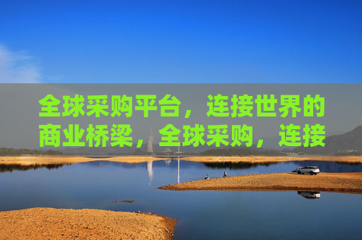全球采购平台，连接世界的商业桥梁，全球采购，连接世界的商业桥梁