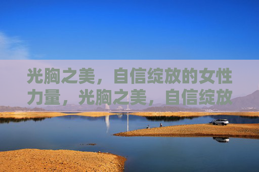 光胸之美,自信绽放的女性力量,光胸之美,自信绽放的女性力量 光胸之美,自信绽放的女性力量,光胸之美,自信绽放的女性力量