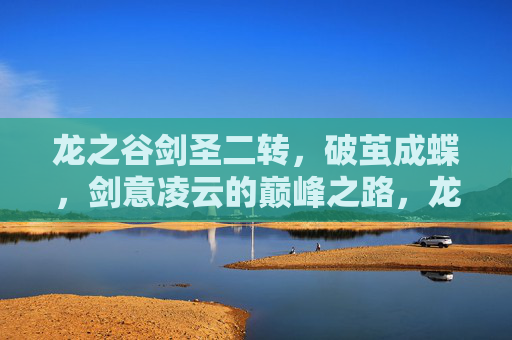 龙之谷剑圣二转,破茧成蝶,剑意凌云的巅峰之路,龙之谷剑圣二转,破茧成蝶,剑意凌云之巅 龙之谷剑圣二转,破茧成蝶,剑意凌云的巅峰之路,龙之谷剑圣二转,破茧成蝶,剑意凌云之巅
