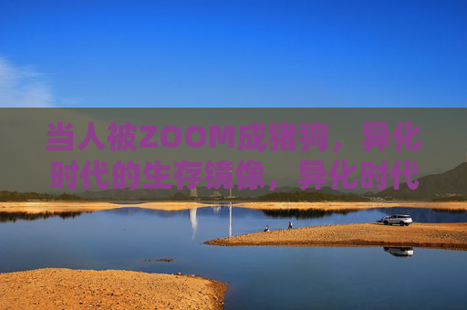 当人被ZOOM成猪狗,异化时代的生存镜像,异化时代,人沦为猪狗的生存镜像 当人被ZOOM成猪狗,异化时代的生存镜像,异化时代,人沦为猪狗的生存镜像