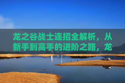 龙之谷战士连招全解析，从新手到高手的进阶之路，龙之谷战士连招全解，从新手到高手进阶