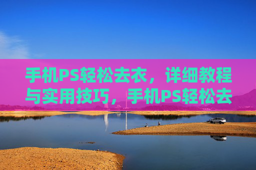 手机PS轻松去衣,详细教程与实用技巧,手机PS轻松去衣教程与技巧 手机PS轻松去衣,详细教程与实用技巧,手机PS轻松去衣教程与技巧