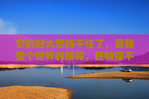 它的好大坚持不住了,是我整个世界的摇晃,巨物撑不住,世界摇晃 它的好大坚持不住了,是我整个世界的摇晃,巨物撑不住,世界摇晃