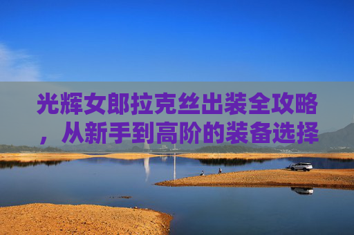 光辉女郎拉克丝出装全攻略,从新手到高阶的装备选择思路 光辉女郎拉克丝出装全攻略,从新手到高阶的装备选择思路