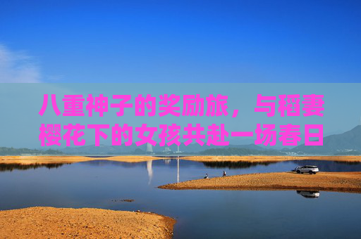 八重神子的奖励旅,与稻妻樱花下的女孩共赴一场春日约定,八重神子的奖励旅,稻妻樱花春日约定 八重神子的奖励旅,与稻妻樱花下的女孩共赴一场春日约定,八重神子的奖励旅,稻妻樱花春日约定