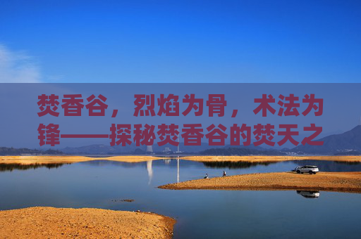 焚香谷,烈焰为骨,术法为锋——探秘焚香谷的焚天之技,焚香谷焚天之技,烈焰为骨,术法为锋 焚香谷,烈焰为骨,术法为锋——探秘焚香谷的焚天之技,焚香谷焚天之技,烈焰为骨,术法为锋