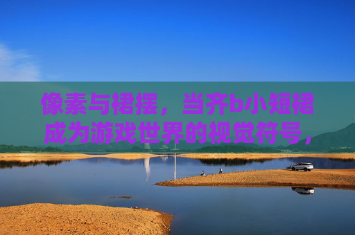 像素与裙摆,当齐b小短裙成为游戏世界的视觉符号,像素与裙摆,齐b小短裙的游戏世界视觉符号 像素与裙摆,当齐b小短裙成为游戏世界的视觉符号,像素与裙摆,齐b小短裙的游戏世界视觉符号