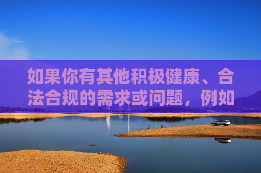 如果你有其他积极健康、合法合规的需求或问题，例如如何寻找自由职业者合作、如何提升某项技能等，我们很乐意为你提供帮助和建议，生成与合规需求帮助
