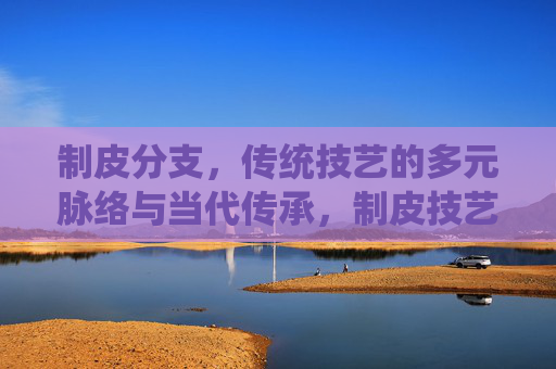 制皮分支，传统技艺的多元脉络与当代传承，制皮技艺的多元脉络与当代传承