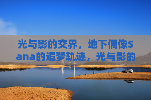 光与影的交界,地下偶像Sana的追梦轨迹,光与影的交界,地下偶像Sana的追梦轨迹 光与影的交界,地下偶像Sana的追梦轨迹,光与影的交界,地下偶像Sana的追梦轨迹