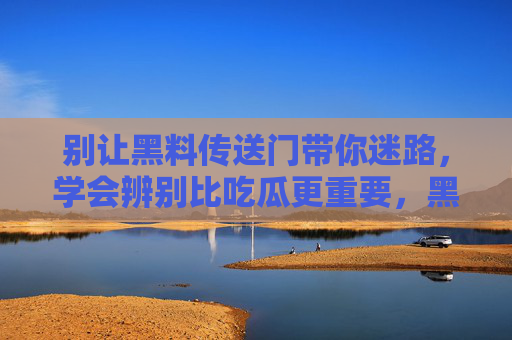别让黑料传送门带你迷路,学会辨别比吃瓜更重要,黑料传送门,辨别比吃瓜更重要 别让黑料传送门带你迷路,学会辨别比吃瓜更重要,黑料传送门,辨别比吃瓜更重要